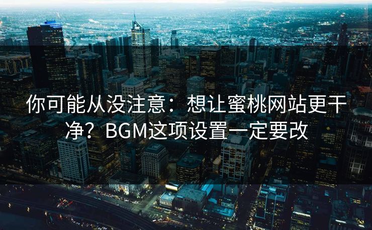 你可能从没注意：想让蜜桃网站更干净？BGM这项设置一定要改