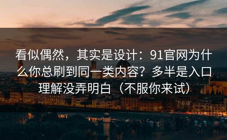 看似偶然，其实是设计：91官网为什么你总刷到同一类内容？多半是入口理解没弄明白（不服你来试）