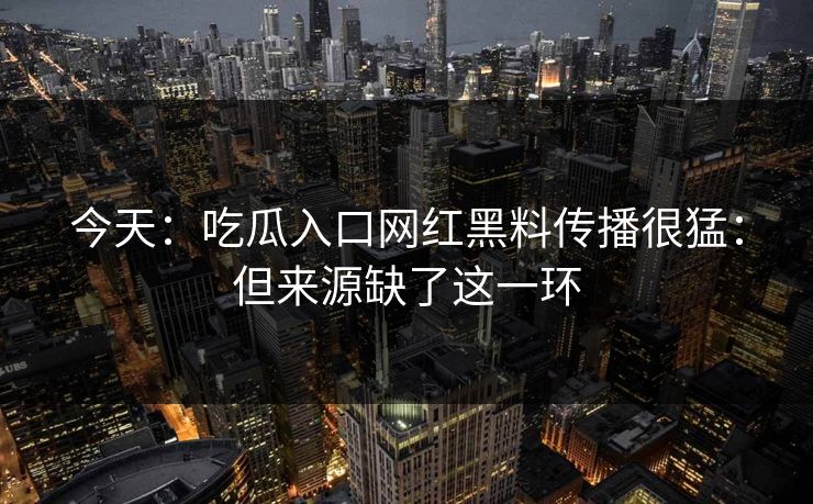 今天：吃瓜入口网红黑料传播很猛：但来源缺了这一环