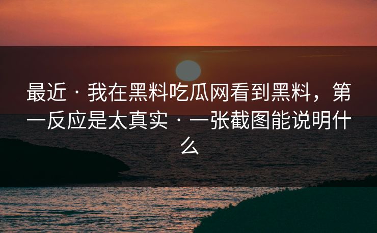 最近 · 我在黑料吃瓜网看到黑料，第一反应是太真实 · 一张截图能说明什么