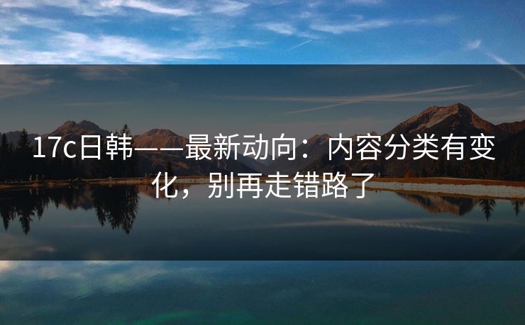17c日韩——最新动向：内容分类有变化，别再走错路了